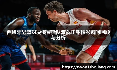 西班牙男篮对决俄罗斯队激战正酣精彩瞬间回顾与分析