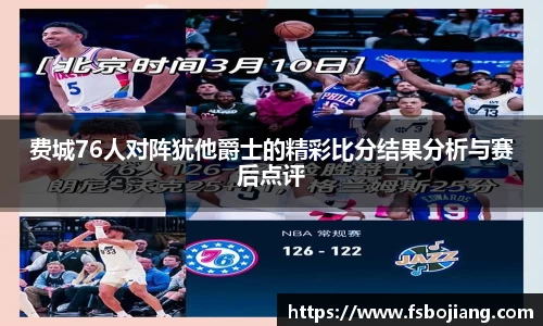 费城76人对阵犹他爵士的精彩比分结果分析与赛后点评